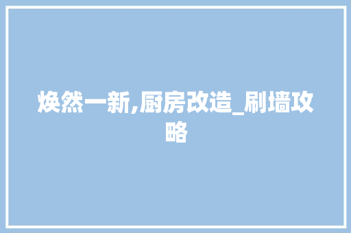 焕然一新,厨房改造_刷墙攻略 综合便民
