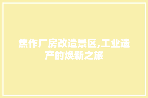 焦作厂房改造景区,工业遗产的焕新之旅