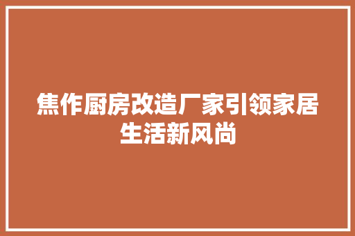 焦作厨房改造厂家引领家居生活新风尚