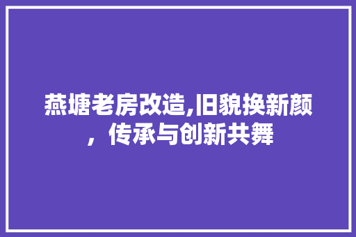 燕塘老房改造,旧貌换新颜，传承与创新共舞