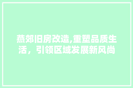 燕郊旧房改造,重塑品质生活，引领区域发展新风尚