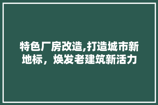 特色厂房改造,打造城市新地标，焕发老建筑新活力
