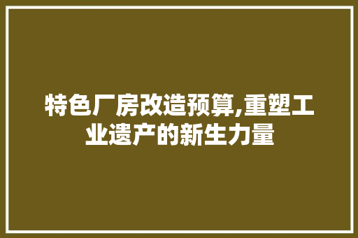 特色厂房改造预算,重塑工业遗产的新生力量