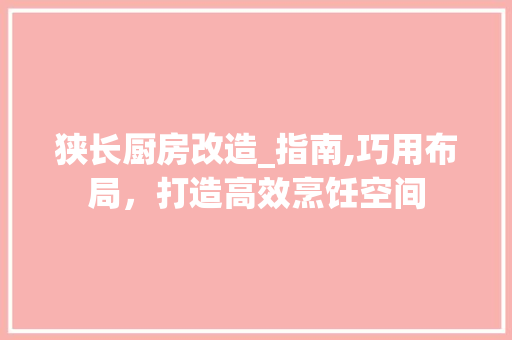 狭长厨房改造_指南,巧用布局，打造高效烹饪空间