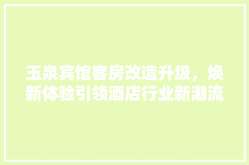 玉泉宾馆客房改造升级，焕新体验引领酒店行业新潮流