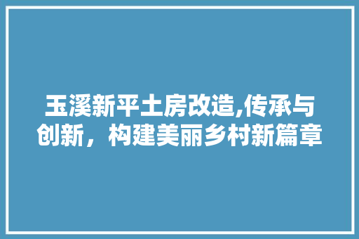 玉溪新平土房改造,传承与创新，构建美丽乡村新篇章 家电维修