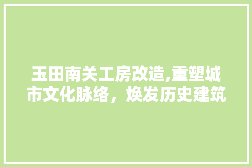 玉田南关工房改造,重塑城市文化脉络，焕发历史建筑新活力