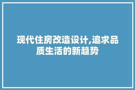 现代住房改造设计,追求品质生活的新趋势