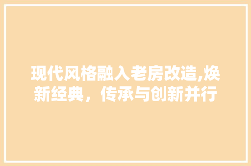 现代风格融入老房改造,焕新经典，传承与创新并行