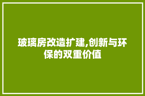 玻璃房改造扩建,创新与环保的双重价值