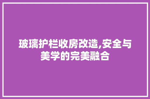 玻璃护栏收房改造,安全与美学的完美融合