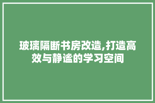 玻璃隔断书房改造,打造高效与静谧的学习空间