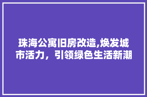 珠海公寓旧房改造,焕发城市活力，引领绿色生活新潮流 综合便民