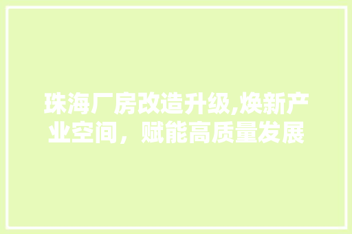 珠海厂房改造升级,焕新产业空间，赋能高质量发展