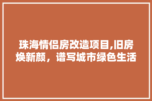 珠海情侣房改造项目,旧房焕新颜，谱写城市绿色生活新篇章