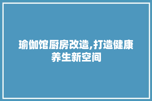 瑜伽馆厨房改造,打造健康养生新空间