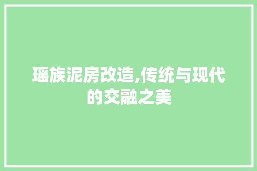 瑶族泥房改造,传统与现代的交融之美