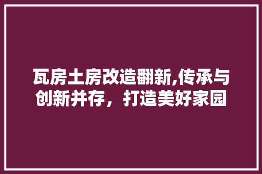 瓦房土房改造翻新,传承与创新并存，打造美好家园