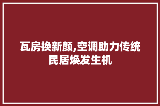 瓦房换新颜,空调助力传统民居焕发生机 家电维修
