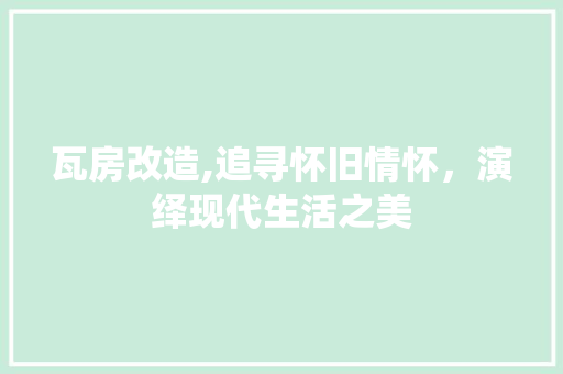 瓦房改造,追寻怀旧情怀，演绎现代生活之美