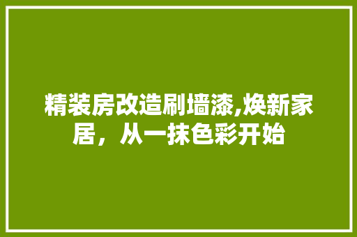 精装房改造刷墙漆,焕新家居，从一抹色彩开始