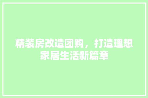 精装房改造团购，打造理想家居生活新篇章