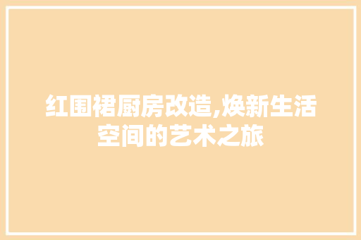 红围裙厨房改造,焕新生活空间的艺术之旅
