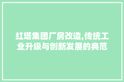 红塔集团厂房改造,传统工业升级与创新发展的典范