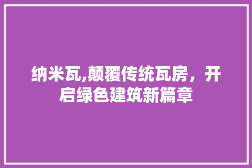 纳米瓦,颠覆传统瓦房，开启绿色建筑新篇章