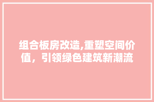 组合板房改造,重塑空间价值，引领绿色建筑新潮流