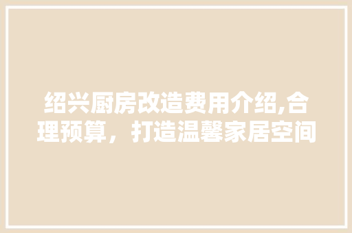 绍兴厨房改造费用介绍,合理预算，打造温馨家居空间 墙体维修