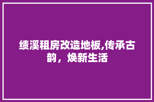绩溪租房改造地板,传承古韵，焕新生活