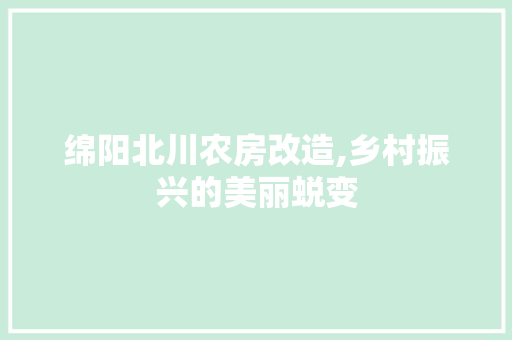 绵阳北川农房改造,乡村振兴的美丽蜕变