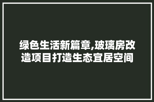 绿色生活新篇章,玻璃房改造项目打造生态宜居空间