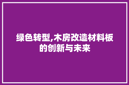 绿色转型,木房改造材料板的创新与未来