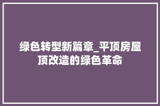 绿色转型新篇章_平顶房屋顶改造的绿色革命