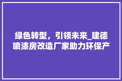 绿色转型，引领未来_建德喷漆房改造厂家助力环保产业升级 厨房维修