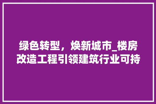 绿色转型，焕新城市_楼房改造工程引领建筑行业可持续发展