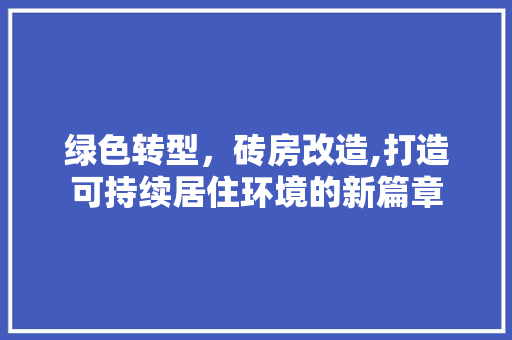 绿色转型，砖房改造,打造可持续居住环境的新篇章