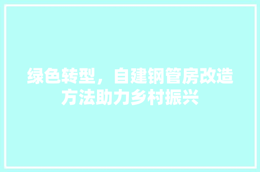 绿色转型，自建钢管房改造方法助力乡村振兴