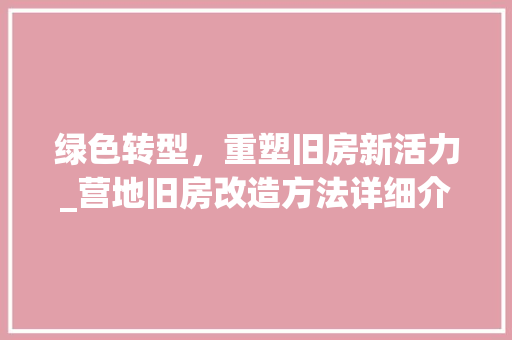 绿色转型，重塑旧房新活力_营地旧房改造方法详细介绍
