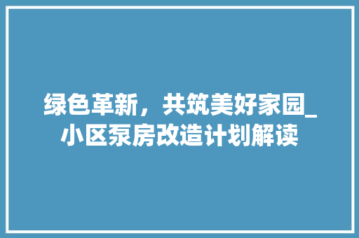 绿色革新，共筑美好家园_小区泵房改造计划解读
