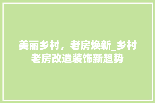 美丽乡村，老房焕新_乡村老房改造装饰新趋势