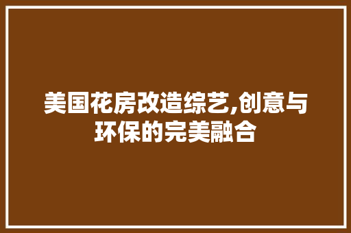 美国花房改造综艺,创意与环保的完美融合