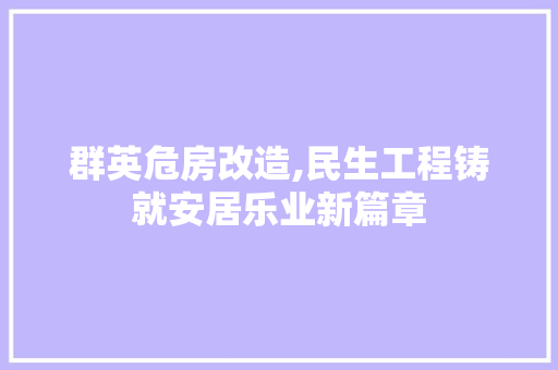 群英危房改造,民生工程铸就安居乐业新篇章