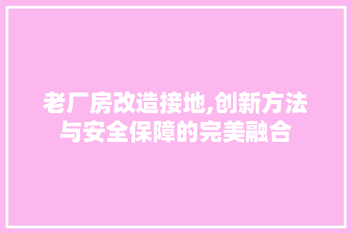 老厂房改造接地,创新方法与安全保障的完美融合