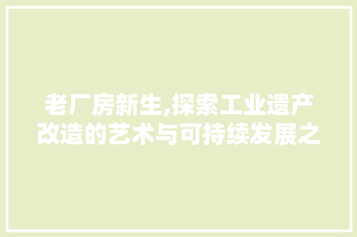 老厂房新生,探索工业遗产改造的艺术与可持续发展之路