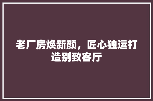 老厂房焕新颜，匠心独运打造别致客厅