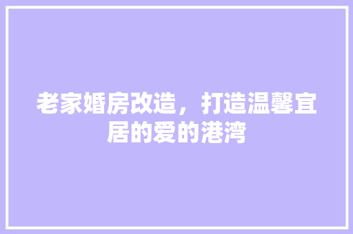 老家婚房改造，打造温馨宜居的爱的港湾