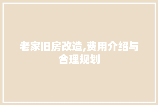 老家旧房改造,费用介绍与合理规划 家电维修